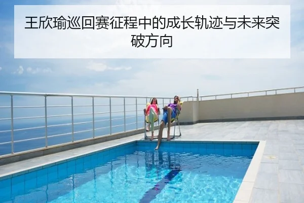 王欣瑜巡回赛征程中的成长轨迹与未来突破方向