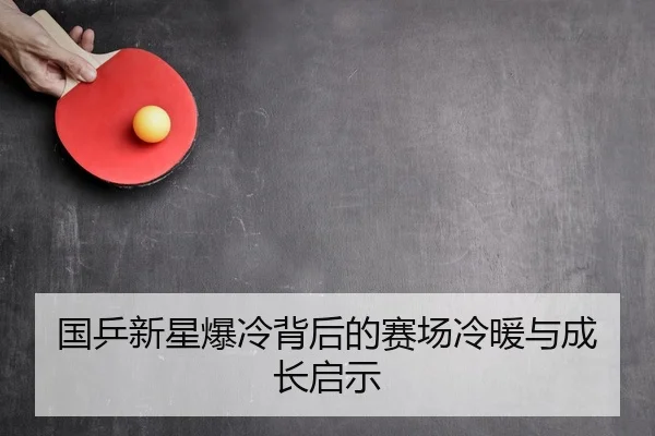 国乒新星爆冷背后的赛场冷暖与成长启示