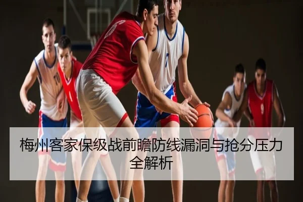 梅州客家保级战前瞻防线漏洞与抢分压力全解析