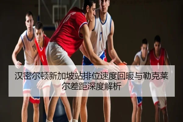 汉密尔顿新加坡站排位速度回暖与勒克莱尔差距深度解析