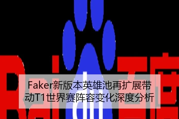 Faker新版本英雄池再扩展带动T1世界赛阵容变化深度分析