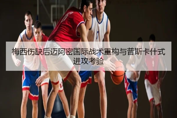 梅西伤缺后迈阿密国际战术重构与普斯卡什式进攻考验
