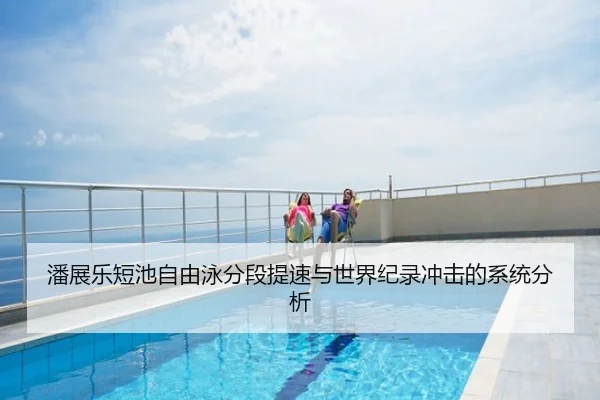 潘展乐短池自由泳分段提速与世界纪录冲击的系统分析