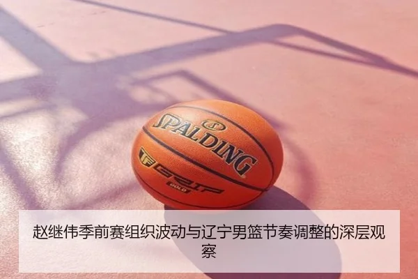 赵继伟季前赛组织波动与辽宁男篮节奏调整的深层观察