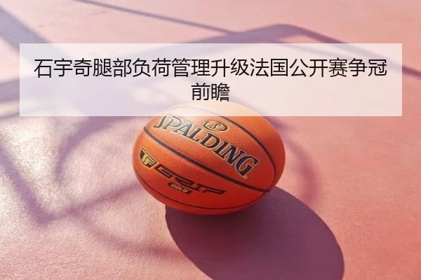 石宇奇腿部负荷管理升级法国公开赛争冠前瞻